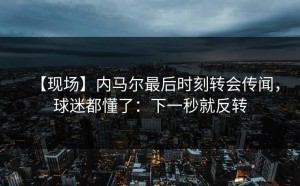 【现场】内马尔最后时刻转会传闻，球迷都懂了：下一秒就反转
