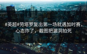 #英超#劳塔罗复出第一场就遇加时赛，心态炸了，截图把漏洞拍死