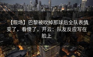 【现场】巴黎被吹掉那球后全队表情变了，看傻了，开云：队友反应写在脸上