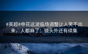 #英超#申花这波临场调整让人笑不出来，人都麻了：镜头外还有续集