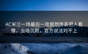 AC米兰一场最后一攻居然传丢把人看懵，当场沉默，官方说法对不上