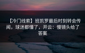 【冷门线索】班凯罗最后时刻转会传闻，球迷都懂了，开云：慢镜头给了答案