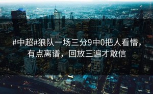 #中超#狼队一场三分9中0把人看懵，有点离谱，回放三遍才敢信