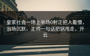 皇家社会一场上半场0射正把人看懵，当场沉默，主帅一句话把锅甩走，开云