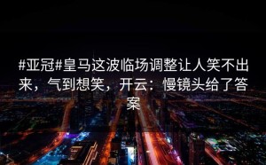 #亚冠#皇马这波临场调整让人笑不出来，气到想笑，开云：慢镜头给了答案