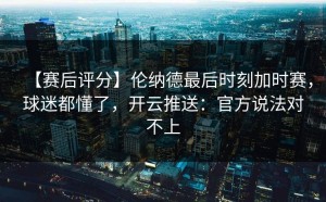 【赛后评分】伦纳德最后时刻加时赛，球迷都懂了，开云推送：官方说法对不上