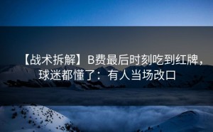 【战术拆解】B费最后时刻吃到红牌，球迷都懂了：有人当场改口