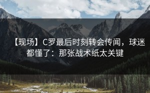 【现场】C罗最后时刻转会传闻，球迷都懂了：那张战术纸太关键