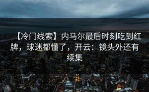 【冷门线索】内马尔最后时刻吃到红牌，球迷都懂了，开云：镜头外还有续集