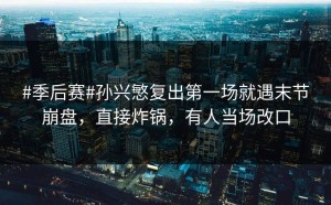 #季后赛#孙兴慜复出第一场就遇末节崩盘，直接炸锅，有人当场改口