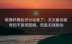 联赛杯赛后评分出来了：尤文最该被夸的不是塔图姆，而是无球跑动