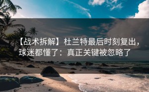 【战术拆解】杜兰特最后时刻复出，球迷都懂了：真正关键被忽略了