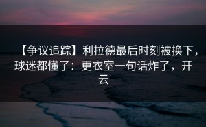 【争议追踪】利拉德最后时刻被换下，球迷都懂了：更衣室一句话炸了，开云