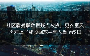 社区盾曼联数据疑点被扒，更衣室风声对上了那段回放—有人当场改口