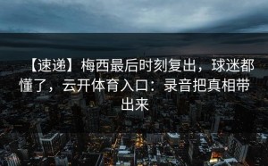 【速递】梅西最后时刻复出，球迷都懂了，云开体育入口：录音把真相带出来