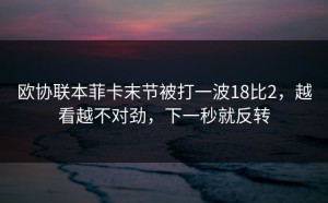 欧协联本菲卡末节被打一波18比2，越看越不对劲，下一秒就反转