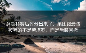 意超杯赛后评分出来了：莱比锡最该被夸的不是劳塔罗，而是后腰回撤