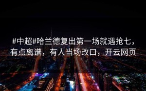 #中超#哈兰德复出第一场就遇抢七，有点离谱，有人当场改口，开云网页