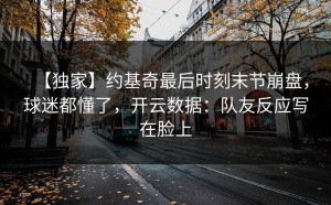 【独家】约基奇最后时刻末节崩盘，球迷都懂了，开云数据：队友反应写在脸上