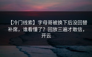 【冷门线索】字母哥被换下后没回替补席，谁看懂了？回放三遍才敢信，开云