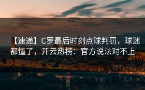 【速递】C罗最后时刻点球判罚，球迷都懂了，开云热榜：官方说法对不上