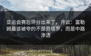 亚运会赛后评分出来了，开云：富勒姆最该被夸的不是劳塔罗，而是中路渗透