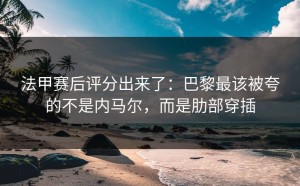 法甲赛后评分出来了：巴黎最该被夸的不是内马尔，而是肋部穿插