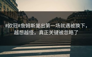 #欧冠#詹姆斯复出第一场就遇被换下，越想越怪，真正关键被忽略了