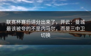 联赛杯赛后评分出来了，开云：曼城最该被夸的不是内马尔，而是三中卫切换
