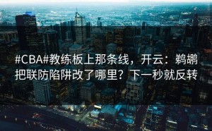 #CBA#教练板上那条线，开云：鹈鹕把联防陷阱改了哪里？下一秒就反转