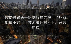 欧协联镜头一给到转播导演，全场就知道不妙了：技术统计对不上，开云热榜