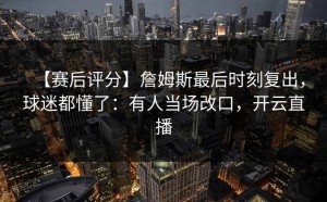 【赛后评分】詹姆斯最后时刻复出，球迷都懂了：有人当场改口，开云直播