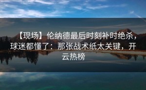 【现场】伦纳德最后时刻补时绝杀，球迷都懂了：那张战术纸太关键，开云热榜