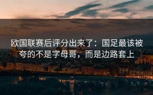 欧国联赛后评分出来了：国足最该被夸的不是字母哥，而是边路套上