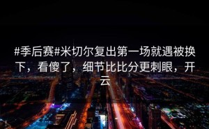 #季后赛#米切尔复出第一场就遇被换下，看傻了，细节比比分更刺眼，开云