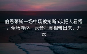 伯恩茅斯一场中场被抢断5次把人看懵，全场哗然，录音把真相带出来，开云