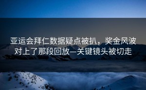 亚运会拜仁数据疑点被扒，奖金风波对上了那段回放—关键镜头被切走