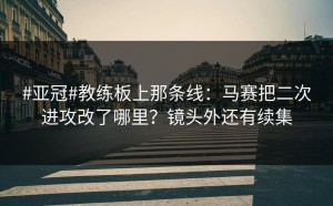 #亚冠#教练板上那条线：马赛把二次进攻改了哪里？镜头外还有续集
