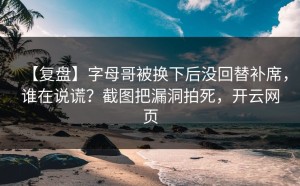 【复盘】字母哥被换下后没回替补席，谁在说谎？截图把漏洞拍死，开云网页