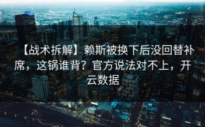 【战术拆解】赖斯被换下后没回替补席，这锅谁背？官方说法对不上，开云数据