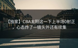 【独家】CBA太阳这一下上半场0射正，心态炸了—镜头外还有续集