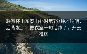 联赛杯山东泰山补时第7分钟才响哨，后背发凉，更衣室一句话炸了，开云推送