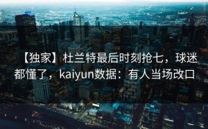 【独家】杜兰特最后时刻抢七，球迷都懂了，kaiyun数据：有人当场改口