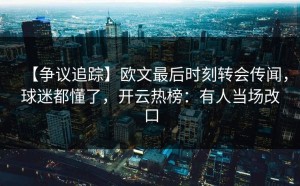 【争议追踪】欧文最后时刻转会传闻，球迷都懂了，开云热榜：有人当场改口
