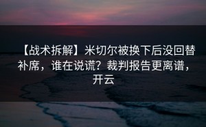 【战术拆解】米切尔被换下后没回替补席，谁在说谎？裁判报告更离谱，开云