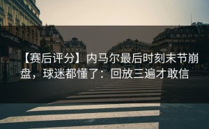 【赛后评分】内马尔最后时刻末节崩盘，球迷都懂了：回放三遍才敢信