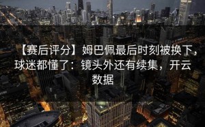 【赛后评分】姆巴佩最后时刻被换下，球迷都懂了：镜头外还有续集，开云数据