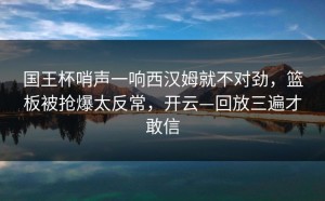 国王杯哨声一响西汉姆就不对劲，篮板被抢爆太反常，开云—回放三遍才敢信