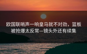 欧国联哨声一响皇马就不对劲，篮板被抢爆太反常—镜头外还有续集