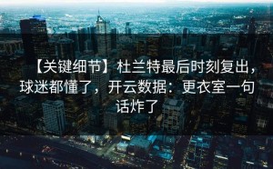 【关键细节】杜兰特最后时刻复出，球迷都懂了，开云数据：更衣室一句话炸了